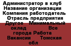 Администратор в клуб › Название организации ­ Компания-работодатель › Отрасль предприятия ­ Другое › Минимальный оклад ­ 23 000 - Все города Работа » Вакансии   . Томская обл.